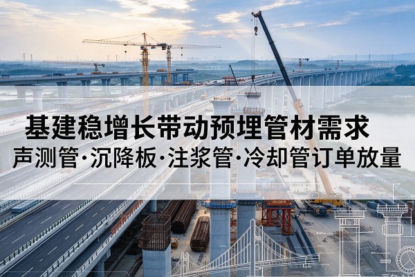 甘州基建稳增长带动预埋监测管材需求，声测管、沉降板、注浆管订单持续放量